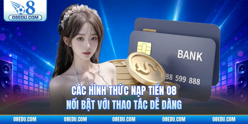 Các hình thức nạp tiền O8 nổi bật với thao tác dễ dàng