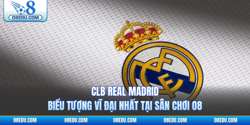 CLB Real Madrid - Biểu Tượng Vĩ Đại Nhất Tại Sân Chơi O8
