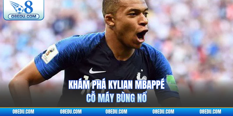 Khám phá Kylian Mbappé cỗ máy bùng nổ