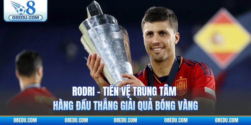 Rodri - Tiền Vệ Trung Tâm Hàng Đầu Thắng Giải Quả Bóng Vàng