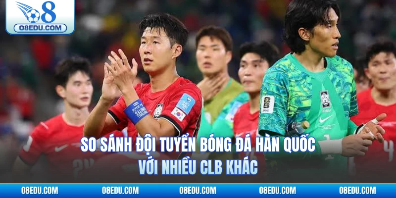 So sánh đội tuyển bóng đá Hàn Quốc với nhiều CLB khác